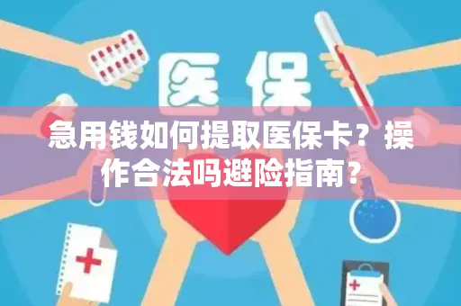 急用钱如何提取医保卡？操作合法吗避险指南？